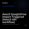 Awss3 GoogleDrive Import Triggered (Awss3 n8n workflow)